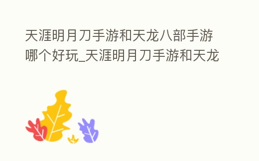 天涯明月刀手游和天龍八部手游哪個好玩_天涯明月刀手游和天龍八部手游哪個好玩一點