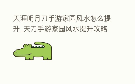 天涯明月刀手游家園風(fēng)水怎么提升_天刀手游家園風(fēng)水提升攻略