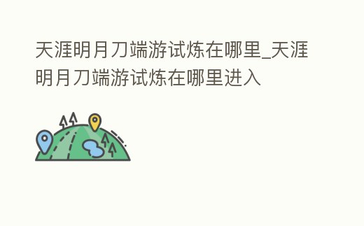 天涯明月刀端游試煉在哪里_天涯明月刀端游試煉在哪里進(jìn)入