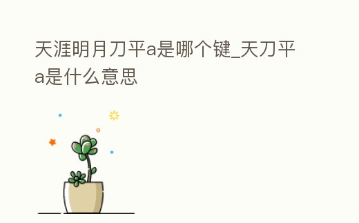 天涯明月刀平a是哪個鍵_天刀平a是什么意思