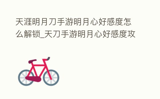 天涯明月刀手游明月心好感度怎么解鎖_天刀手游明月心好感度攻略