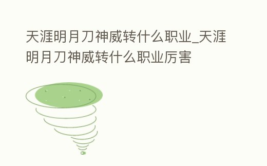 天涯明月刀神威轉(zhuǎn)什么職業(yè)_天涯明月刀神威轉(zhuǎn)什么職業(yè)厲害