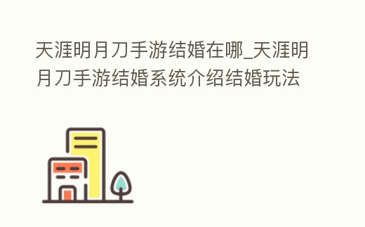 天涯明月刀手游結(jié)婚在哪_天涯明月刀手游結(jié)婚系統(tǒng)介紹結(jié)婚玩法一覽