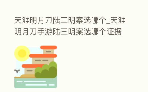 天涯明月刀陸三明案選哪個(gè)_天涯明月刀手游陸三明案選哪個(gè)證據(jù)