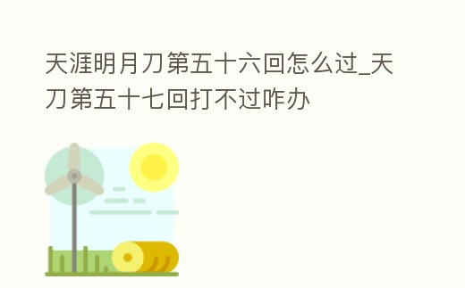 天涯明月刀第五十六回怎么過(guò)_天刀第五十七回打不過(guò)咋辦