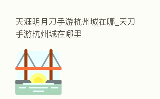 天涯明月刀手游杭州城在哪_天刀手游杭州城在哪里