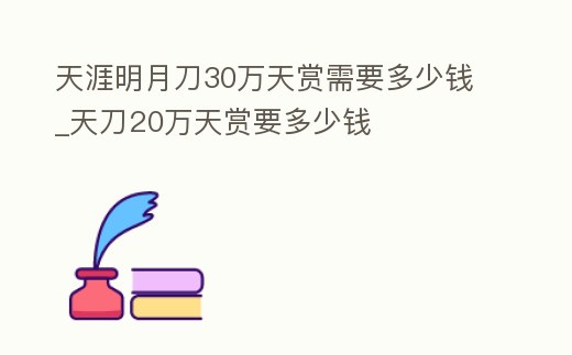 天涯明月刀30萬天賞需要多少錢_天刀20萬天賞要多少錢