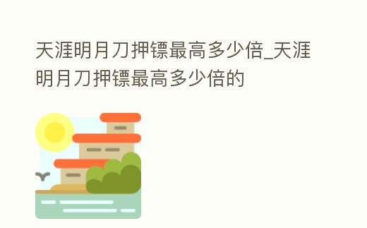 天涯明月刀押鏢最高多少倍_天涯明月刀押鏢最高多少倍的