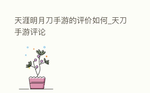 天涯明月刀手游的評價如何_天刀手游評論