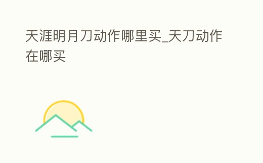 天涯明月刀動作哪里買_天刀動作在哪買