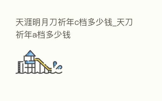 天涯明月刀祈年c檔多少錢_天刀祈年a檔多少錢
