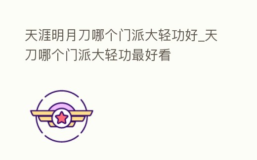 天涯明月刀哪個門派大輕功好_天刀哪個門派大輕功最好看