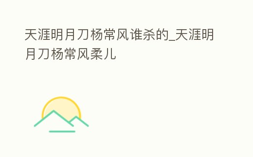 天涯明月刀楊常風誰殺的_天涯明月刀楊常風柔兒