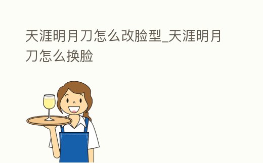 天涯明月刀怎么改臉型_天涯明月刀怎么換臉