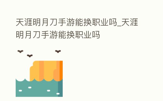 天涯明月刀手游能換職業(yè)嗎_天涯明月刀手游能換職業(yè)嗎