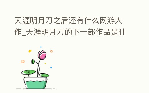 天涯明月刀之后還有什么網游大作_天涯明月刀的下一部作品是什么