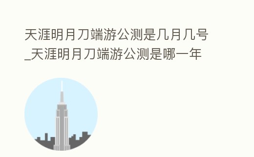 天涯明月刀端游公測(cè)是幾月幾號(hào)_天涯明月刀端游公測(cè)是哪一年