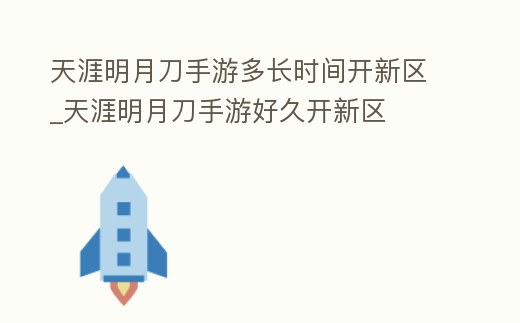 天涯明月刀手游多長(zhǎng)時(shí)間開(kāi)新區(qū)_天涯明月刀手游好久開(kāi)新區(qū)