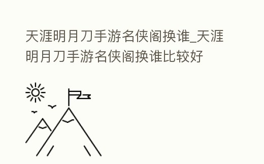 天涯明月刀手游名俠閣換誰_天涯明月刀手游名俠閣換誰比較好