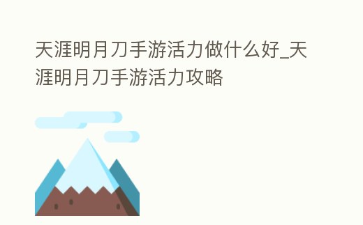 天涯明月刀手游活力做什么好_天涯明月刀手游活力攻略