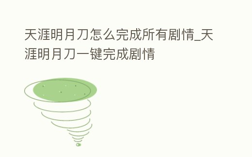 天涯明月刀怎么完成所有劇情_天涯明月刀一鍵完成劇情