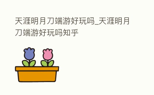 天涯明月刀端游好玩嗎_天涯明月刀端游好玩嗎知乎