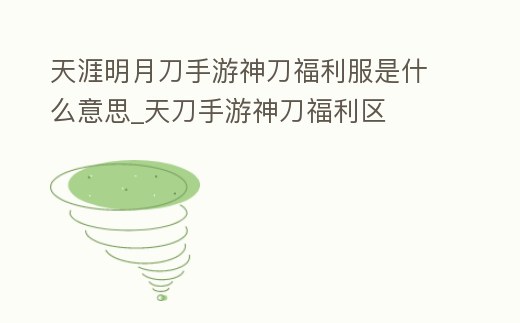 天涯明月刀手游神刀福利服是什么意思_天刀手游神刀福利區