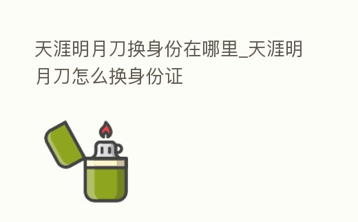 天涯明月刀換身份在哪里_天涯明月刀怎么換身份證