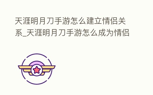 天涯明月刀手游怎么建立情侶關系_天涯明月刀手游怎么成為情侶