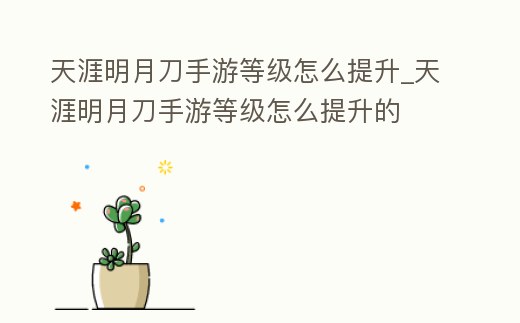 天涯明月刀手游等級(jí)怎么提升_天涯明月刀手游等級(jí)怎么提升的