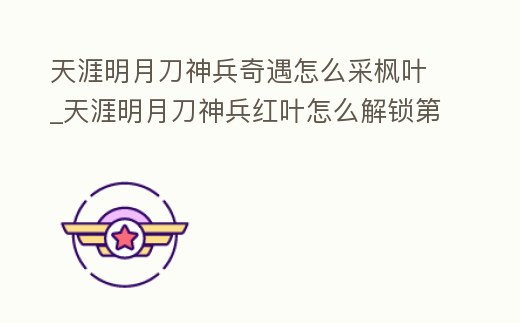 天涯明月刀神兵奇遇怎么采楓葉_天涯明月刀神兵紅葉怎么解鎖第一章