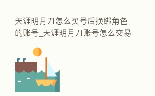 天涯明月刀怎么買號(hào)后換綁角色的賬號(hào)_天涯明月刀賬號(hào)怎么交易