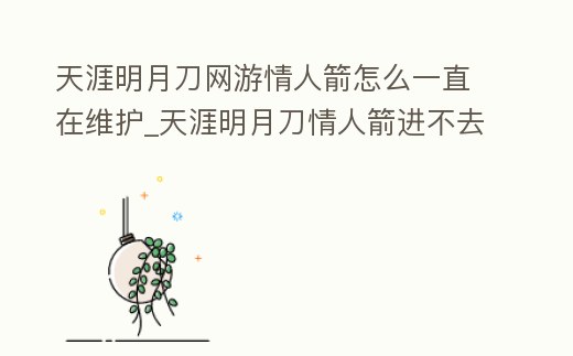天涯明月刀網(wǎng)游情人箭怎么一直在維護_天涯明月刀情人箭進不去