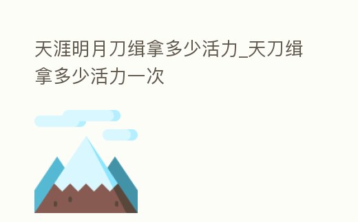 天涯明月刀緝拿多少活力_天刀緝拿多少活力一次