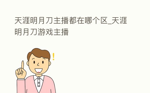 天涯明月刀主播都在哪個(gè)區(qū)_天涯明月刀游戲主播