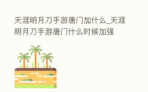 天涯明月刀手游唐門加什么_天涯明月刀手游唐門什么時候加強