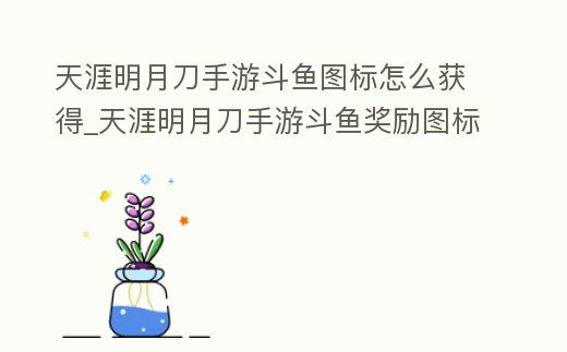天涯明月刀手游斗魚圖標怎么獲得_天涯明月刀手游斗魚獎勵圖標