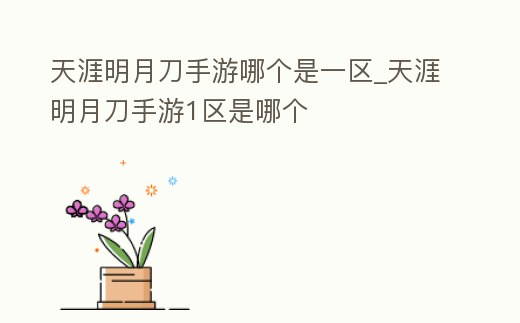 天涯明月刀手游哪個是一區(qū)_天涯明月刀手游1區(qū)是哪個