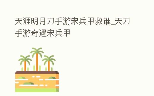 天涯明月刀手游宋兵甲救誰_天刀手游奇遇宋兵甲