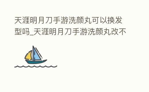 天涯明月刀手游洗顏丸可以換發(fā)型嗎_天涯明月刀手游洗顏丸改不了發(fā)型