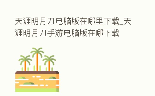 天涯明月刀電腦版在哪里下載_天涯明月刀手游電腦版在哪下載