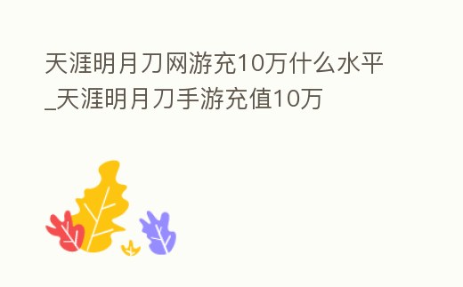 天涯明月刀網游充10萬什么水平_天涯明月刀手游充值10萬