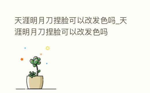 天涯明月刀捏臉可以改發色嗎_天涯明月刀捏臉可以改發色嗎