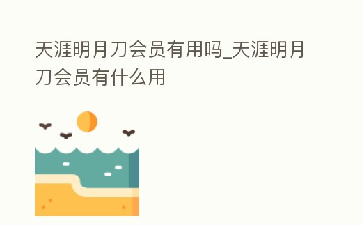 天涯明月刀會員有用嗎_天涯明月刀會員有什么用