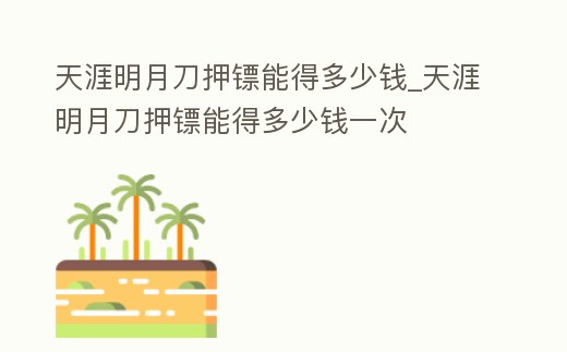 天涯明月刀押鏢能得多少錢_天涯明月刀押鏢能得多少錢一次