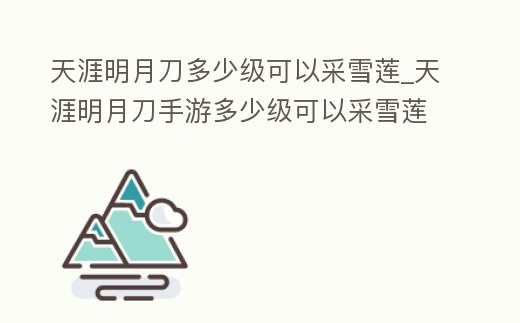 天涯明月刀多少級可以采雪蓮_天涯明月刀手游多少級可以采雪蓮