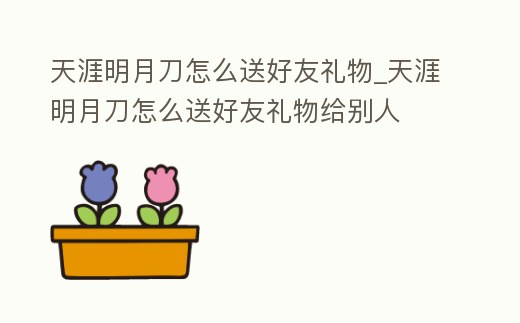 天涯明月刀怎么送好友禮物_天涯明月刀怎么送好友禮物給別人