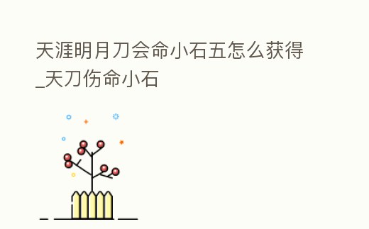 天涯明月刀會命小石五怎么獲得_天刀傷命小石
