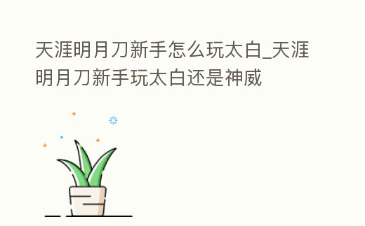 天涯明月刀新手怎么玩太白_天涯明月刀新手玩太白還是神威