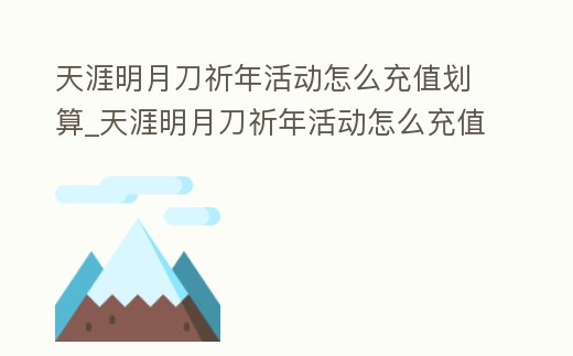 天涯明月刀祈年活動怎么充值劃算_天涯明月刀祈年活動怎么充值劃算呢